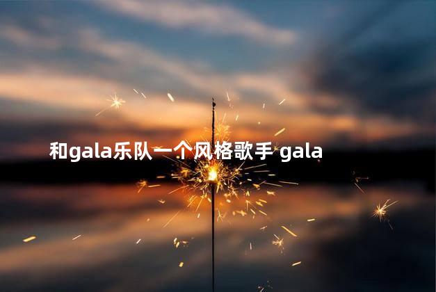 和gala乐队一个风格歌手 gala乐队是摇滚吗